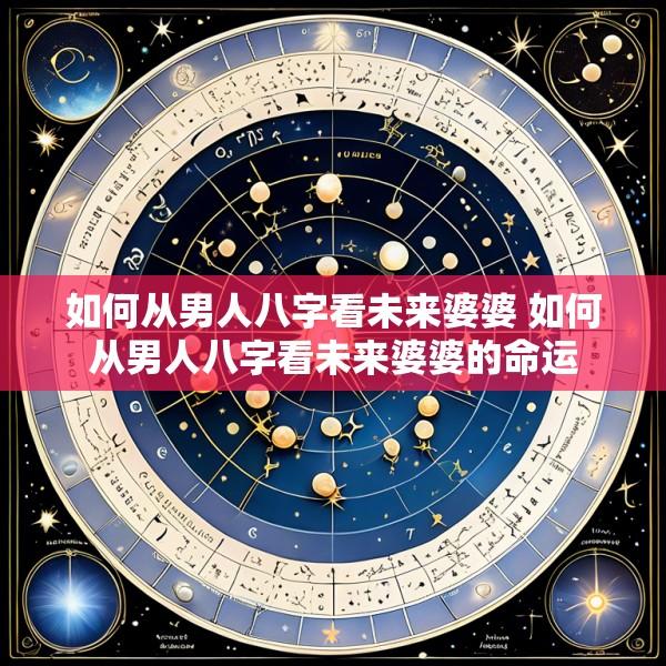 如何从男人八字看未来婆婆 如何从男人八字看未来婆婆的命运