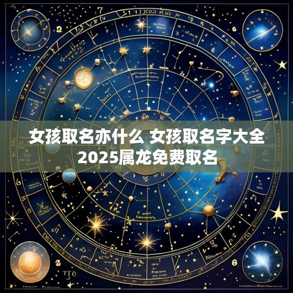 女孩取名亦什么 女孩取名字大全2025属龙免费取名