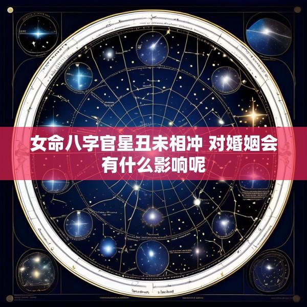 女命八字官星丑未相冲 对婚姻会有什么影响呢
