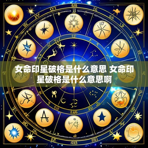 女命印星破格是什么意思 女命印星破格是什么意思啊