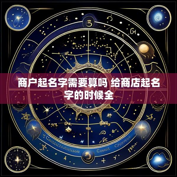 商户起名字需要算吗 给商店起名字的时候全