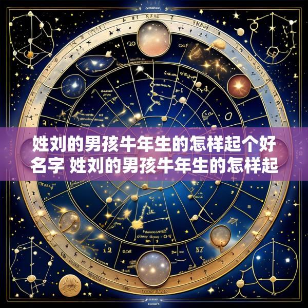 姓刘的男孩牛年生的怎样起个好名字 姓刘的男孩牛年生的怎样起个好名字大全