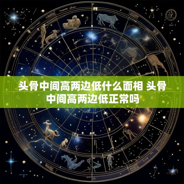 头骨中间高两边低什么面相 头骨中间高两边低正常吗