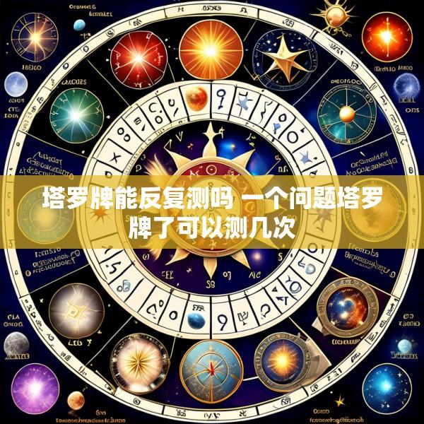 塔罗牌能反复测吗 一个问题塔罗牌了可以测几次