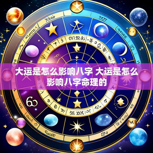 大运是怎么影响八字 大运是怎么影响八字命理的