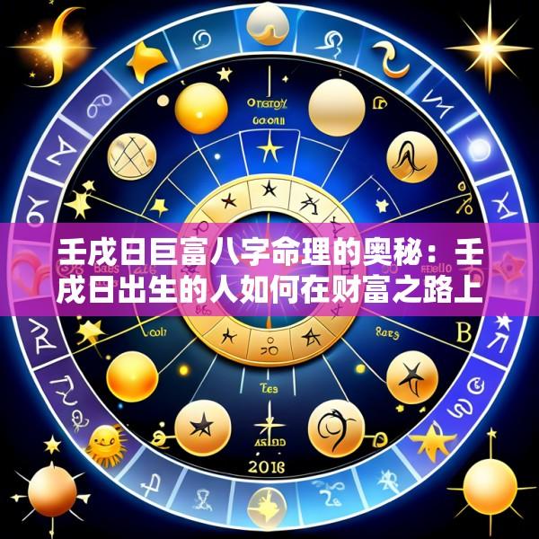 壬戌日巨富八字命理的奥秘：壬戌日出生的人如何在财富之路上崛起