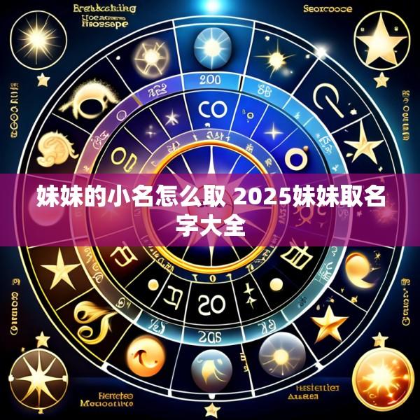 妹妹的小名怎么取 2025妹妹取名字大全
