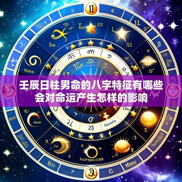 壬辰日柱男命的八字特征有哪些会对命运产生怎样的影响