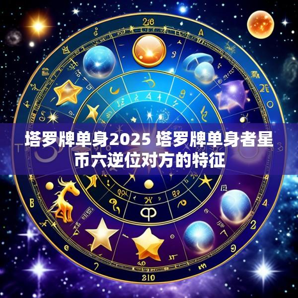 塔罗牌单身2025 塔罗牌单身者星币六逆位对方的特征