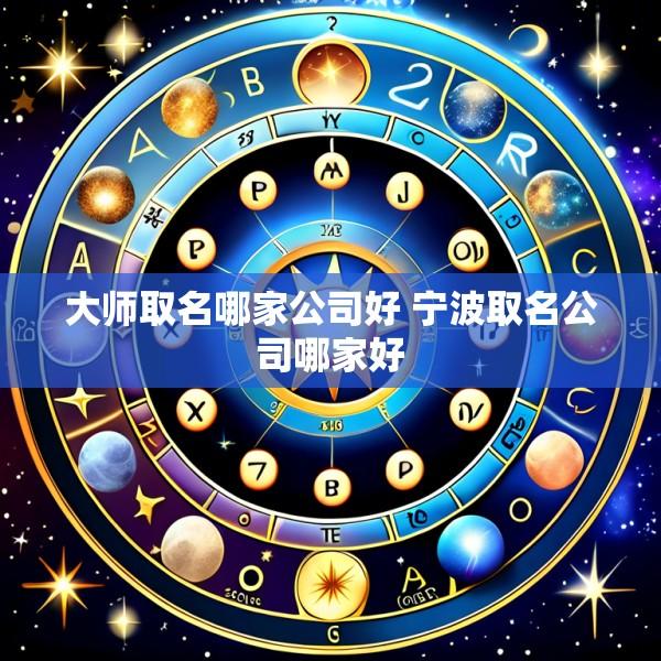 大师取名哪家公司好 宁波取名公司哪家好