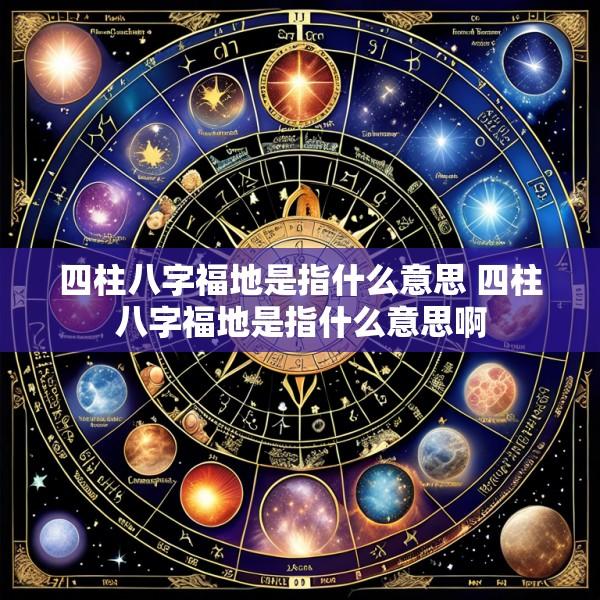 四柱八字福地是指什么意思 四柱八字福地是指什么意思啊