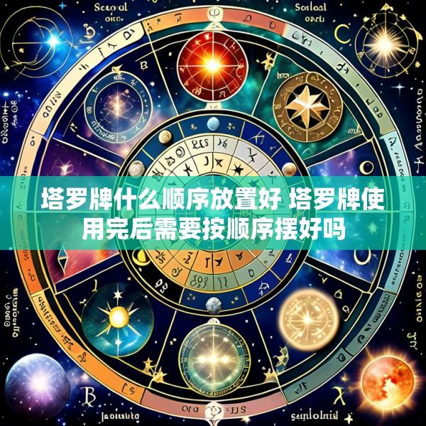 塔罗牌什么顺序放置好 塔罗牌使用完后需要按顺序摆好吗