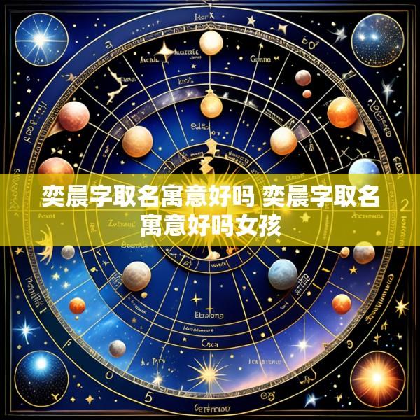 奕晨字取名寓意好吗 奕晨字取名寓意好吗女孩