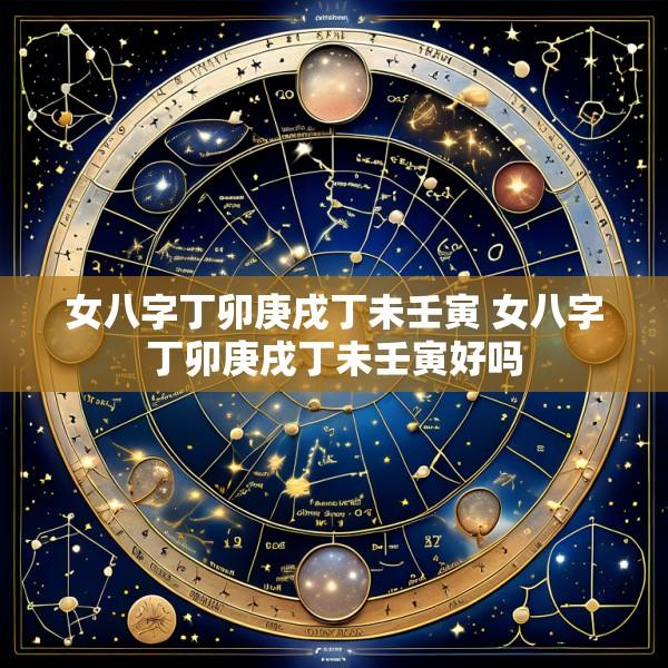 女八字丁卯庚戌丁未壬寅 女八字丁卯庚戌丁未壬寅好吗