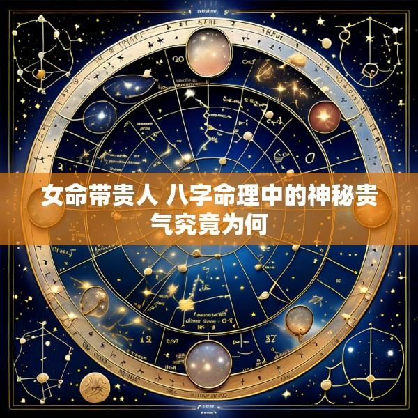 女命带贵人 八字命理中的神秘贵气究竟为何