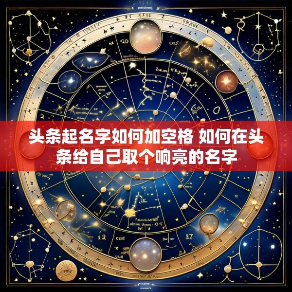 头条起名字如何加空格 如何在头条给自己取个响亮的名字