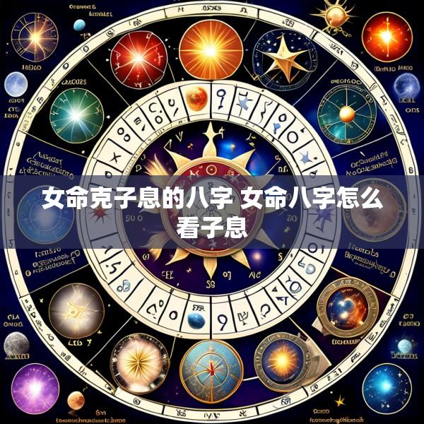 女命克子息的八字 女命八字怎么看子息