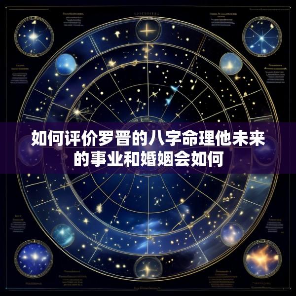 如何评价罗晋的八字命理他未来的事业和婚姻会如何