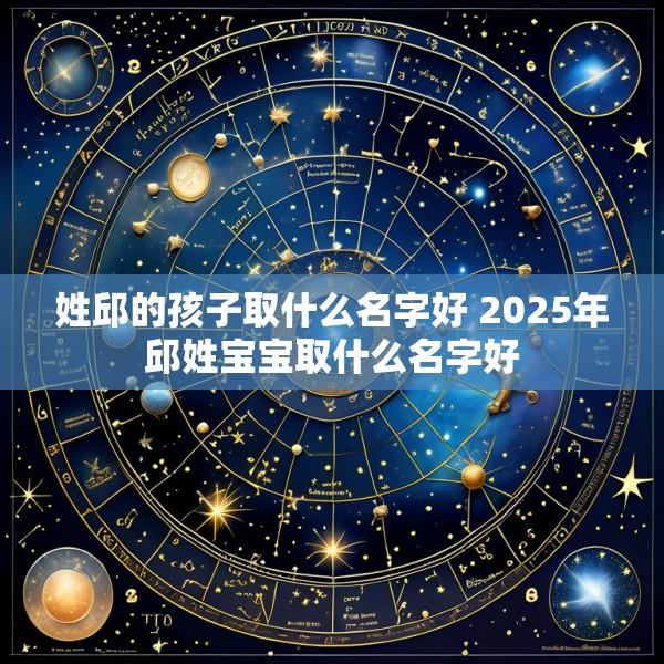 姓邱的孩子取什么名字好 2025年邱姓宝宝取什么名字好