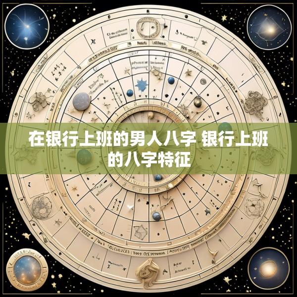 在银行上班的男人八字 银行上班的八字特征