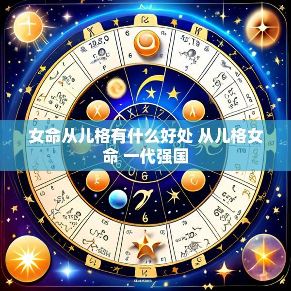 女命从儿格有什么好处 从儿格女命 一代强国