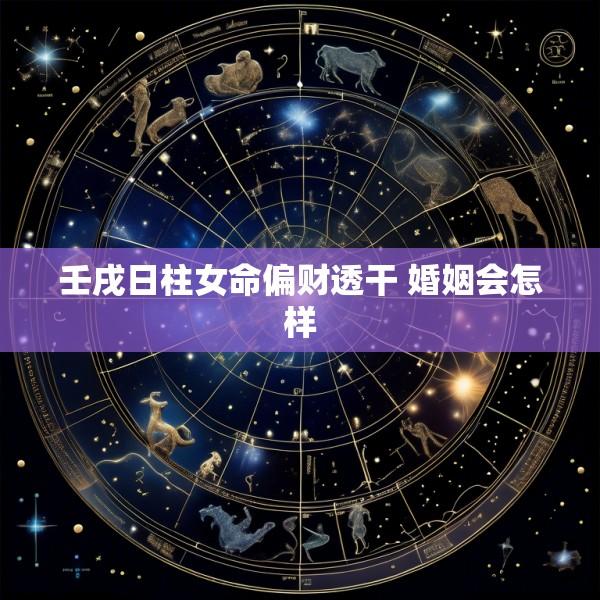壬戌日柱女命偏财透干 婚姻会怎样