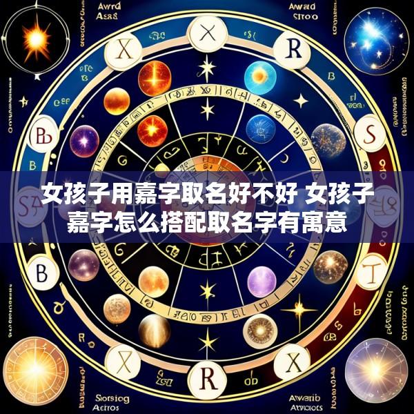 女孩子用嘉字取名好不好 女孩子嘉字怎么搭配取名字有寓意
