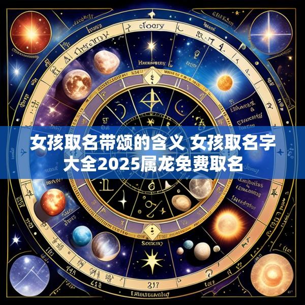 女孩取名带颂的含义 女孩取名字大全2025属龙免费取名