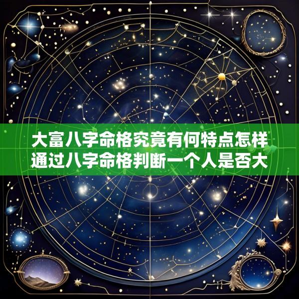 大富八字命格究竟有何特点怎样通过八字命格判断一个人是否大富大贵