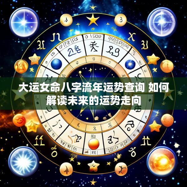 大运女命八字流年运势查询 如何解读未来的运势走向