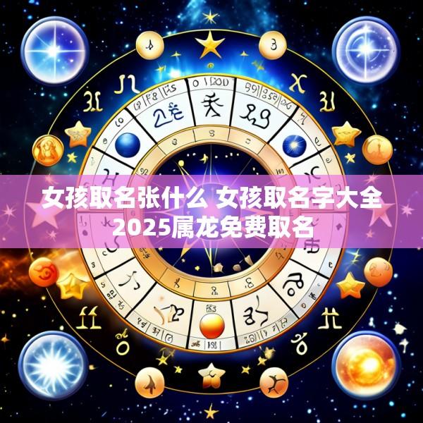 女孩取名张什么 女孩取名字大全2025属龙免费取名