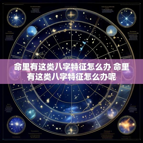 命里有这类八字特征怎么办 命里有这类八字特征怎么办呢