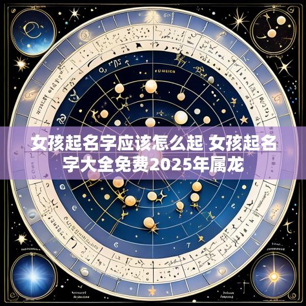 女孩起名字应该怎么起 女孩起名字大全免费2025年属龙
