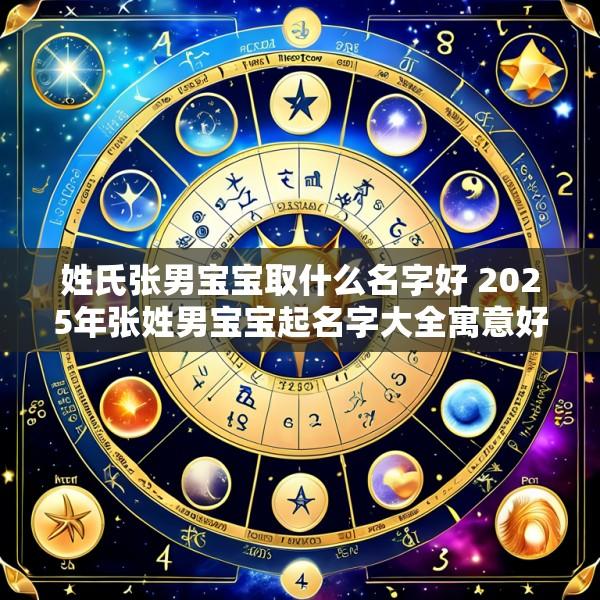 姓氏张男宝宝取什么名字好 2025年张姓男宝宝起名字大全寓意好