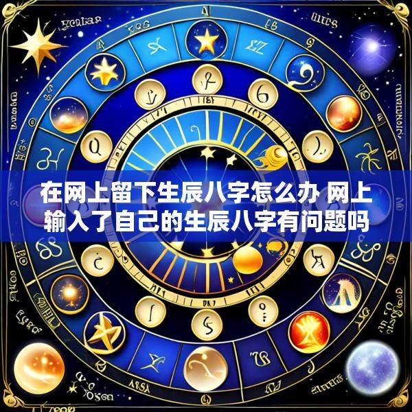 在网上留下生辰八字怎么办 网上输入了自己的生辰八字有问题吗