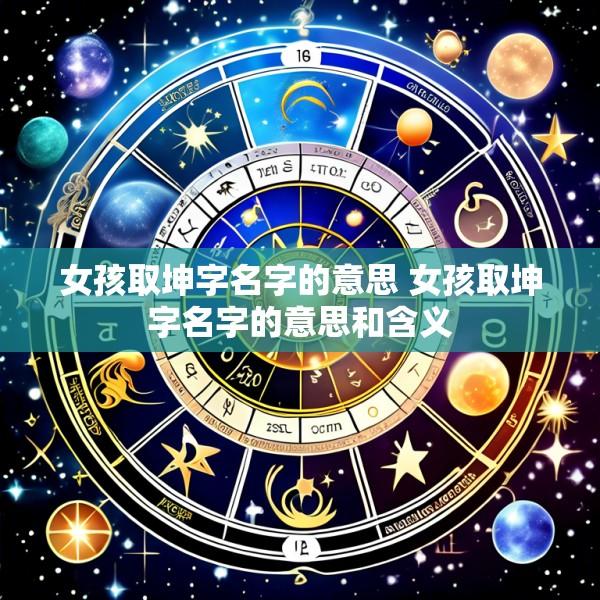 女孩取坤字名字的意思 女孩取坤字名字的意思和含义