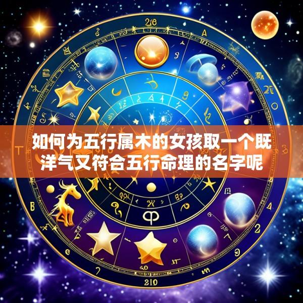如何为五行属木的女孩取一个既洋气又符合五行命理的名字呢