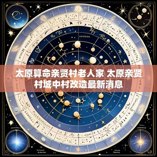 太原算命亲贤村老人家 太原亲贤村城中村改造最新消息