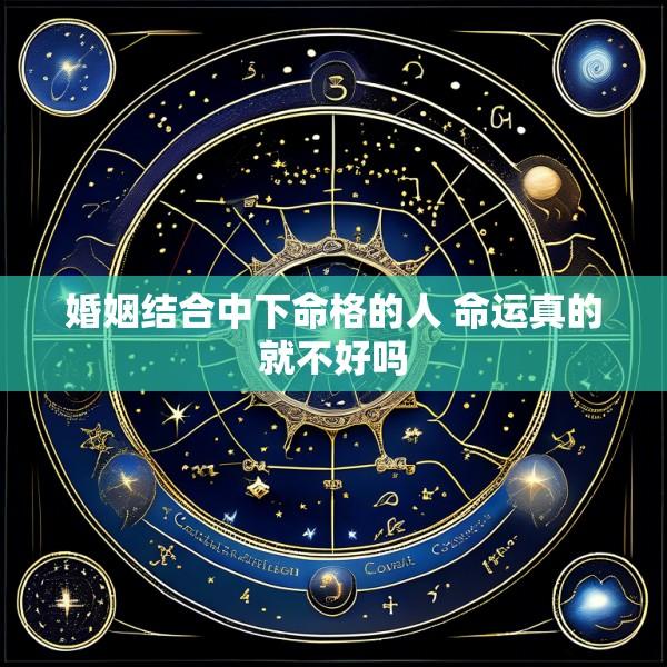 婚姻结合中下命格的人 命运真的就不好吗