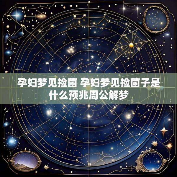 孕妇梦见捡菌 孕妇梦见捡菌子是什么预兆周公解梦