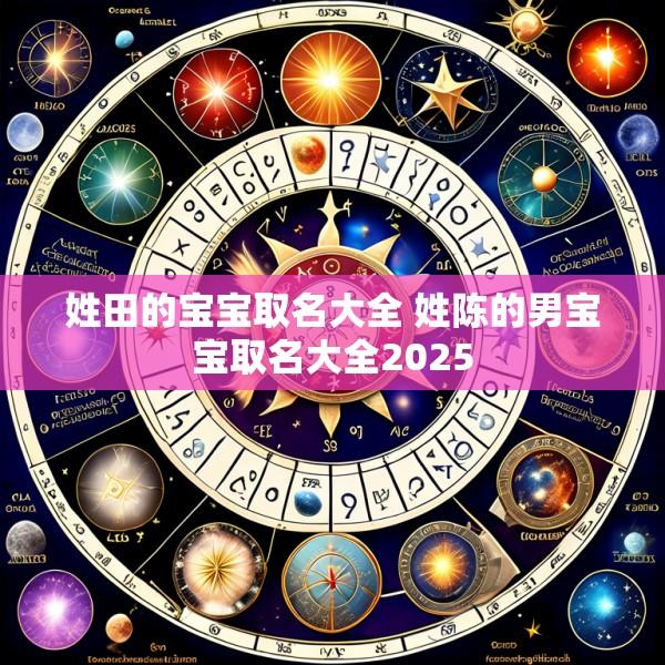 姓田的宝宝取名大全 姓陈的男宝宝取名大全2025
