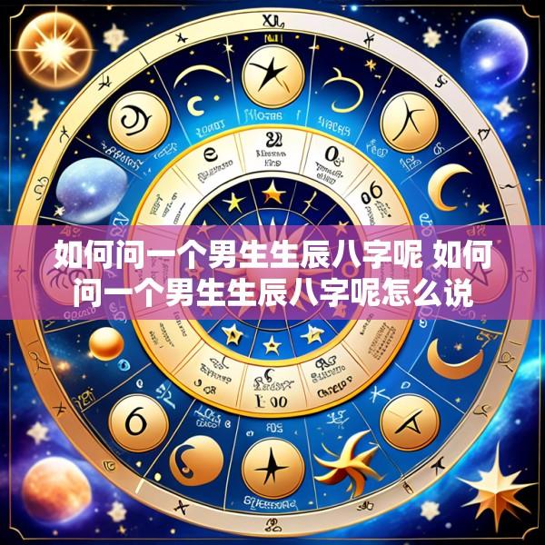 如何问一个男生生辰八字呢 如何问一个男生生辰八字呢怎么说