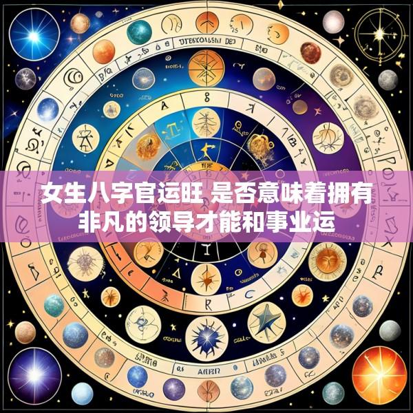 女生八字官运旺 是否意味着拥有非凡的领导才能和事业运