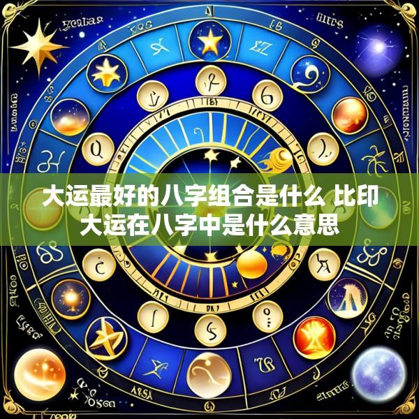 大运最好的八字组合是什么 比印大运在八字中是什么意思