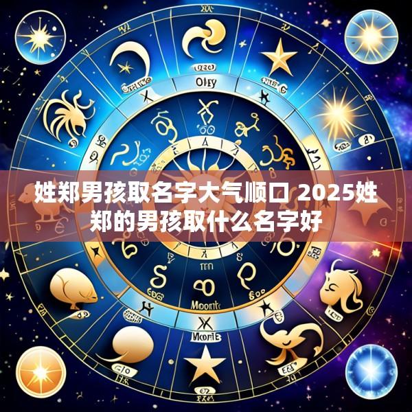 姓郑男孩取名字大气顺口 2025姓郑的男孩取什么名字好