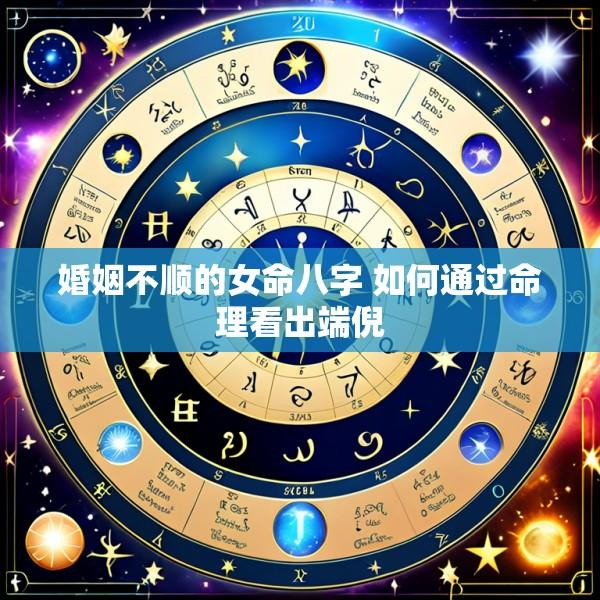 婚姻不顺的女命八字 如何通过命理看出端倪