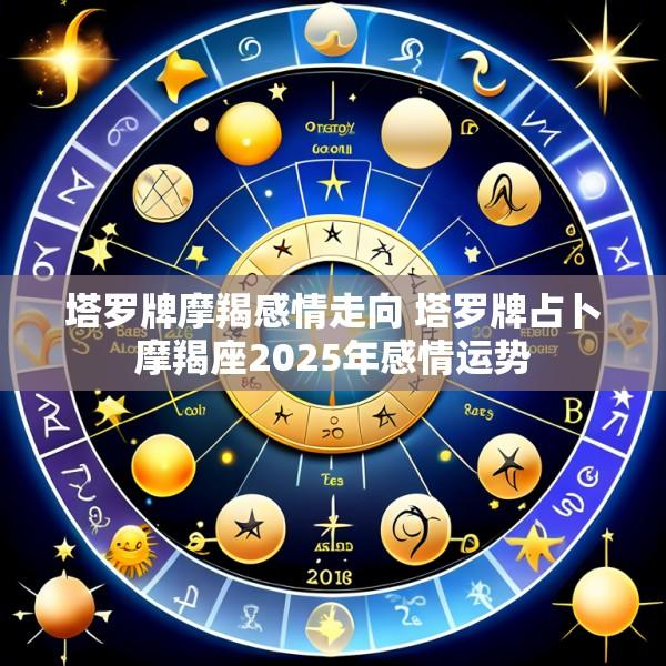 塔罗牌摩羯感情走向 塔罗牌占卜摩羯座2025年感情运势