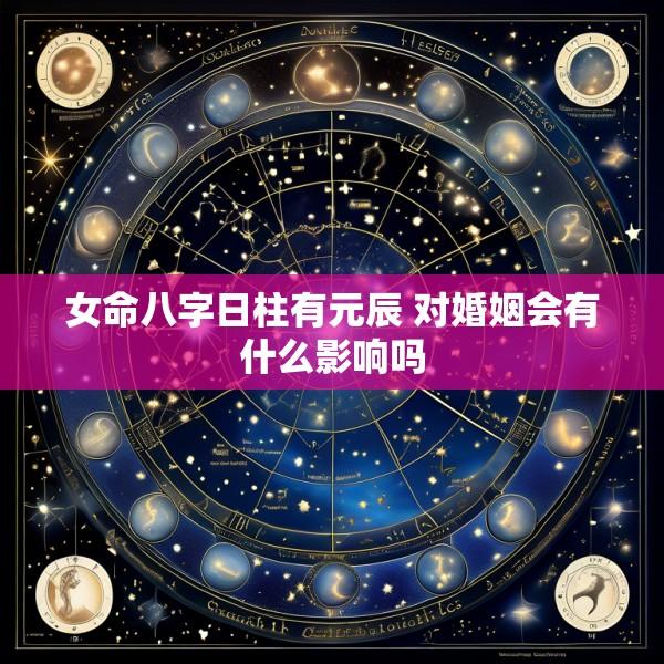 女命八字日柱有元辰 对婚姻会有什么影响吗