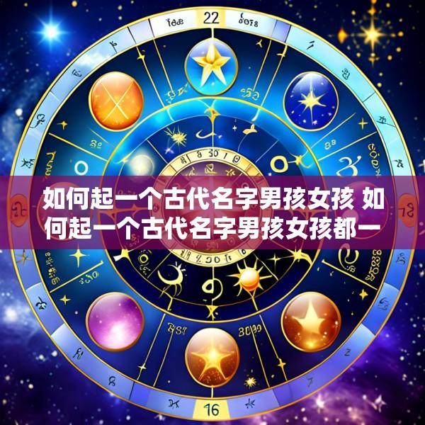 如何起一个古代名字男孩女孩 如何起一个古代名字男孩女孩都一样