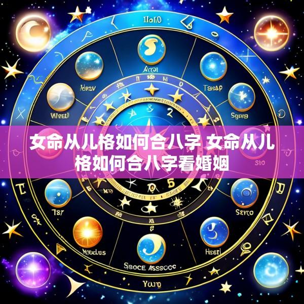 女命从儿格如何合八字 女命从儿格如何合八字看婚姻